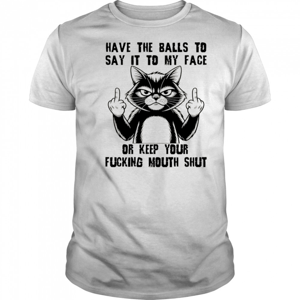 Cat have the balls to say it to my face or keep your fucking mouth shut shirt