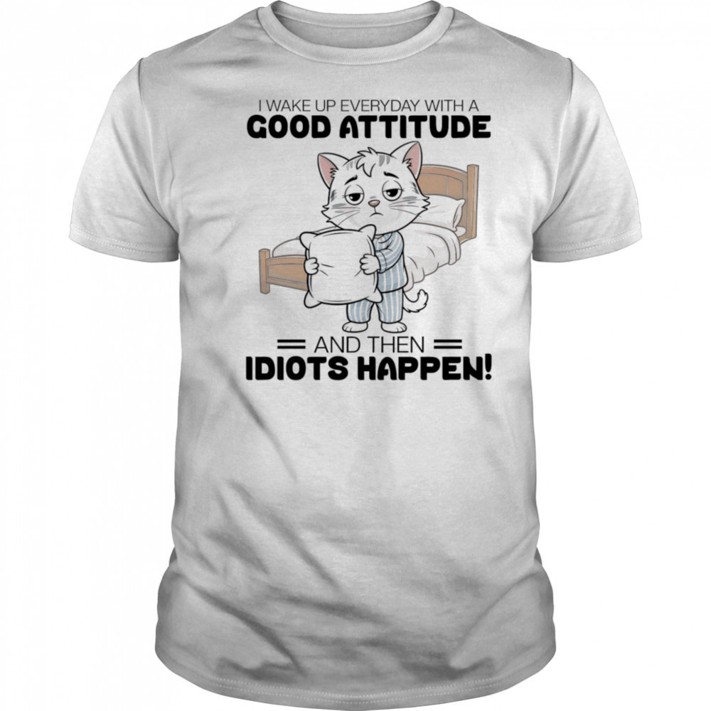 Cat I wake up everyday with a good attitude and then idiots happen shirt