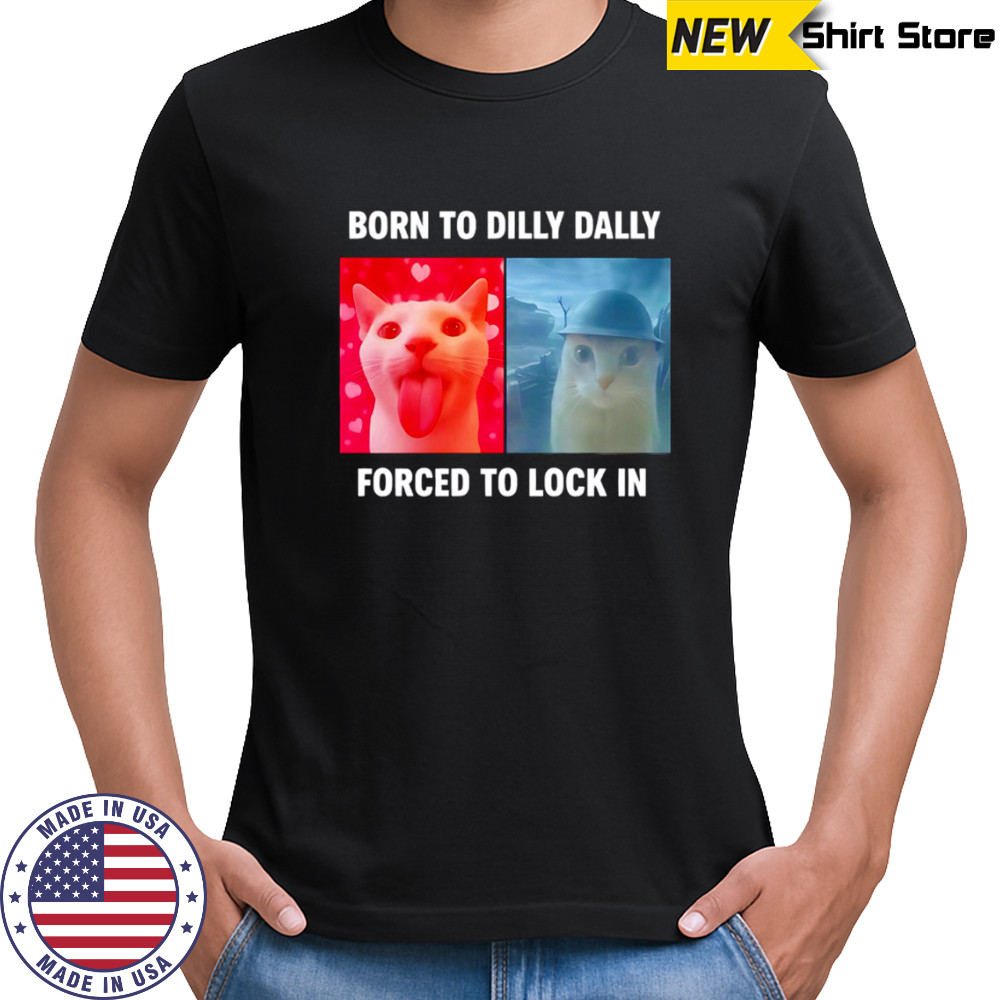 Cats Born To Dilly Dally Forced To Lock In shirt
