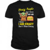 Crazy People don’t know THEY ARE CRAZY I Know I AM CRAZY Isn’t That Crazy shirt