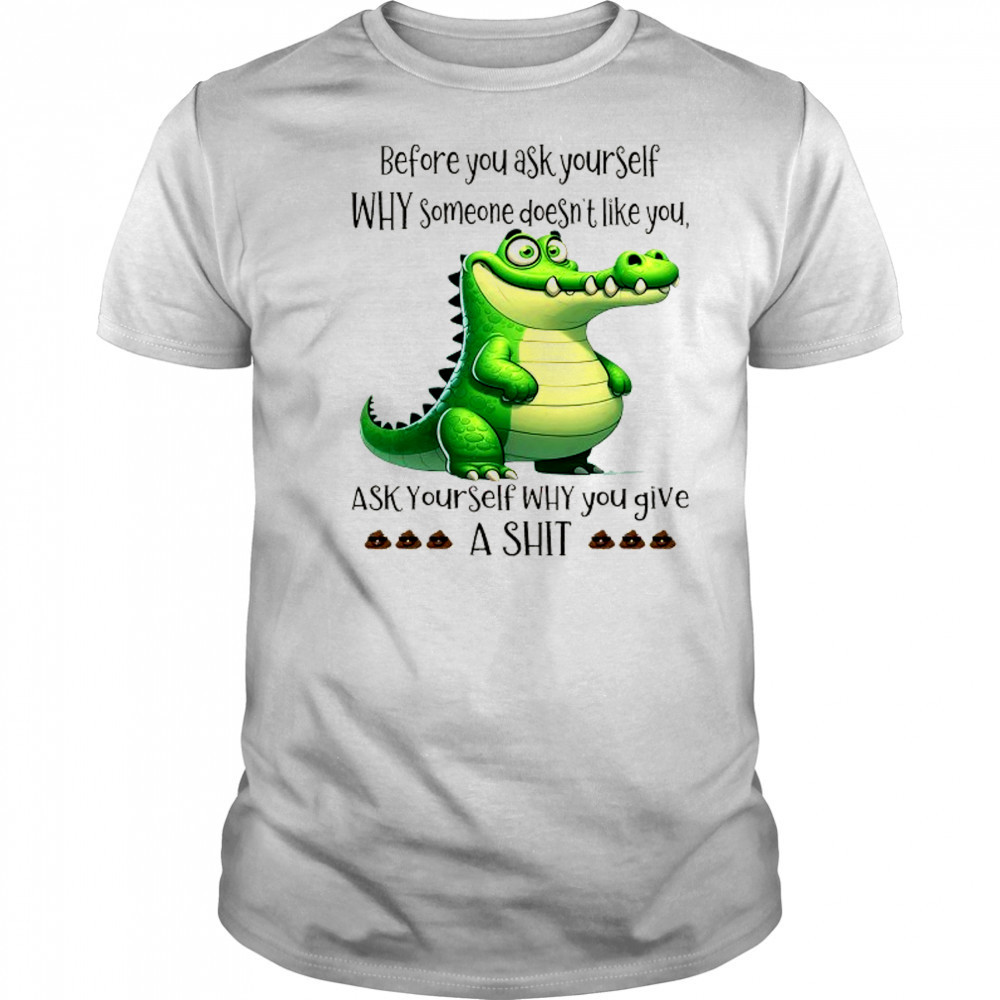 Crocodile before you ask yourself why someone doesn’t like you shirt