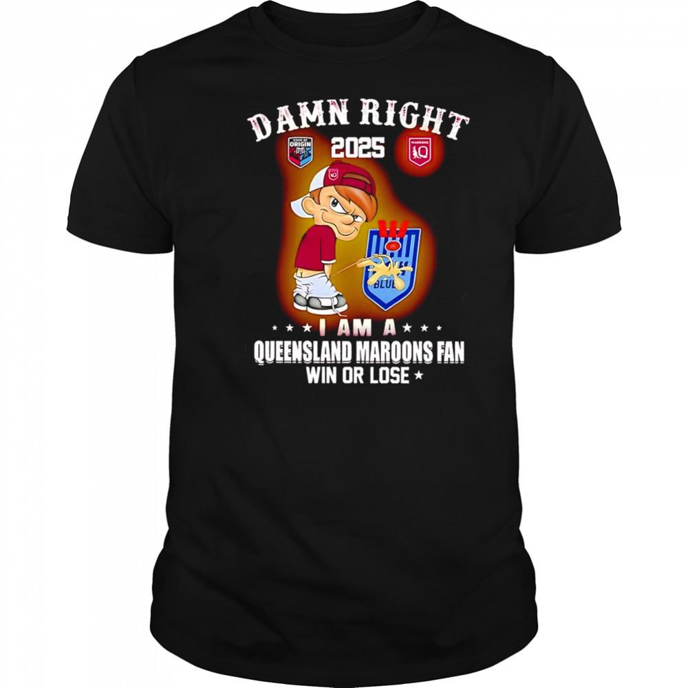 Damn right 2025 I am a Queensland Maroons fan win or lose shirt