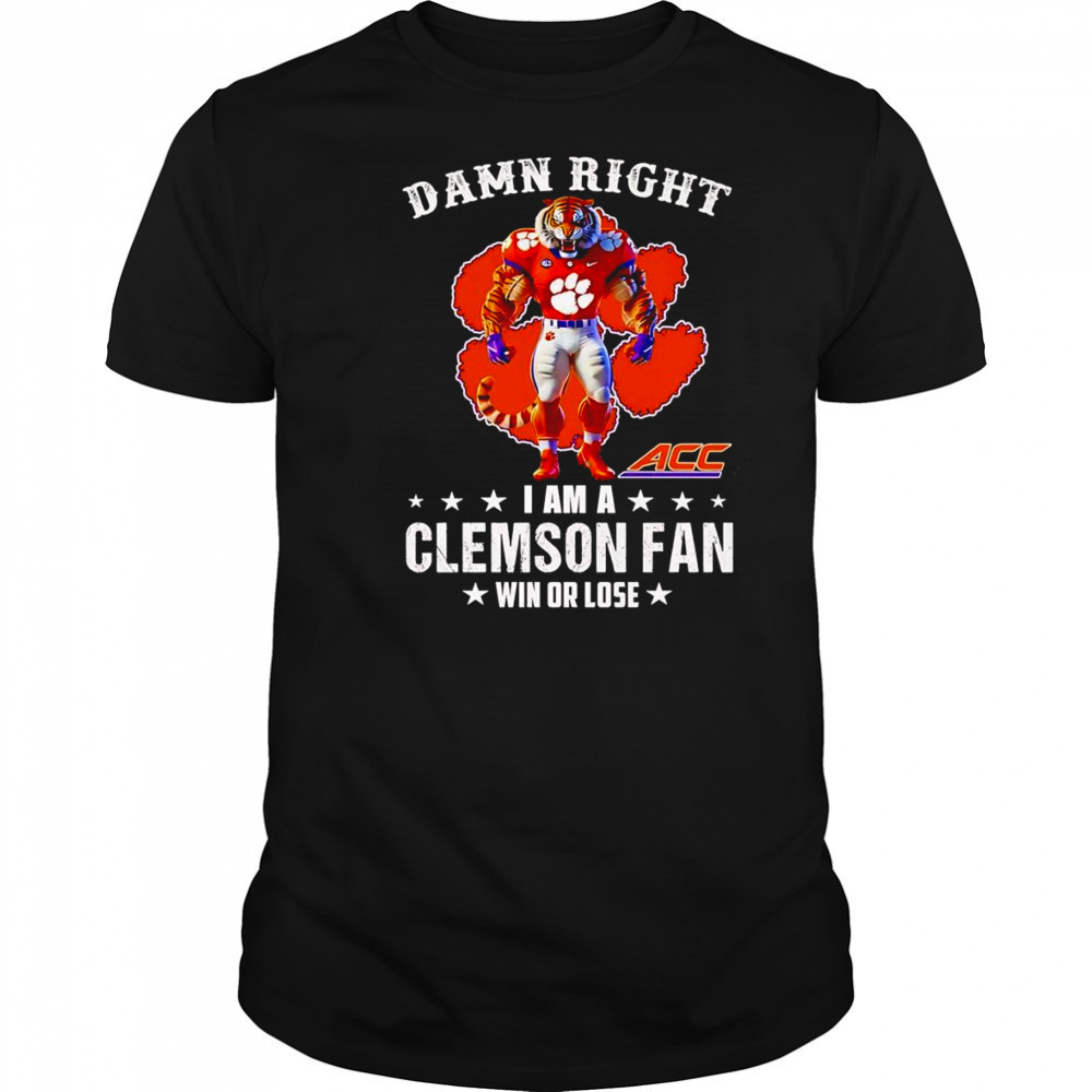 Damn right I am a Clemson ACC fan win or lose mascot shirt