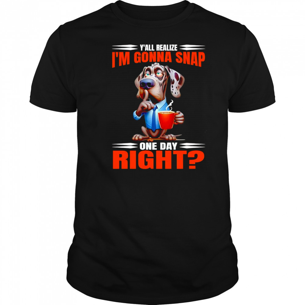 Dog y’all realize I’m gonna snap one day right shirt