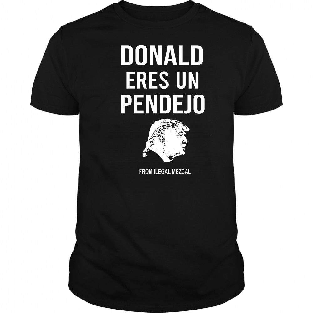 Donald Trump Eres Un Pendejo From Ilegal Mezcal T-Shirt