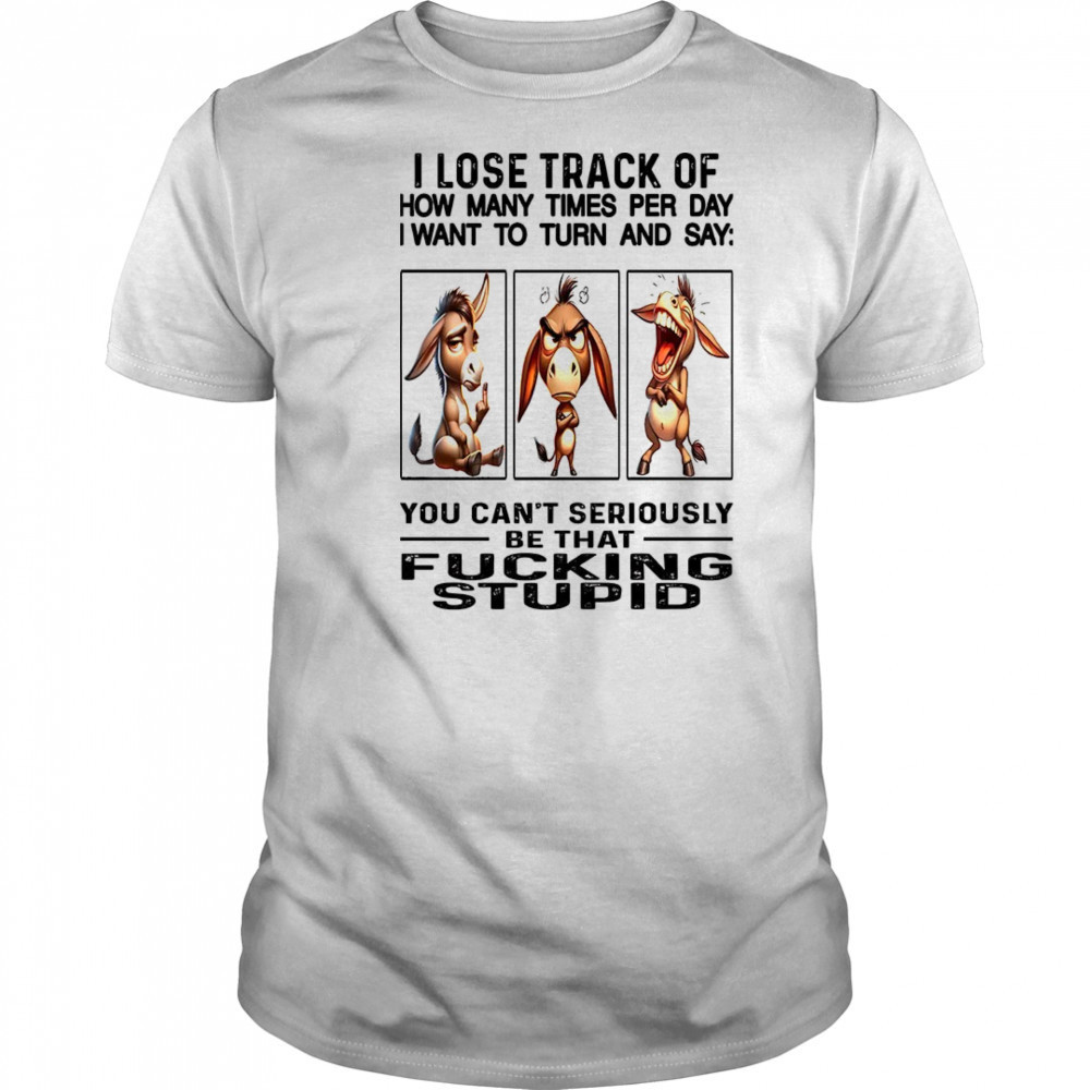 Donkey I lose track of how many times per day I want to fucking stupid shirt