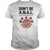 Don’t be ANAL always negatively analyzing life shirt