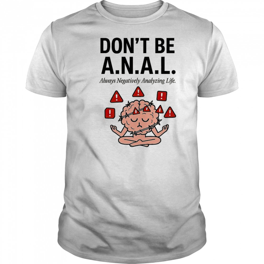 Don’t be ANAL always negatively analyzing life shirt