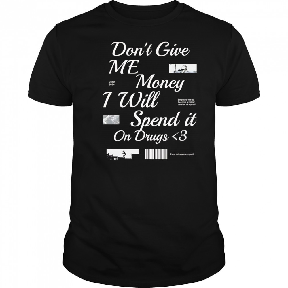 Don’t Give Me Money I Will Spend it On Drugs shirt