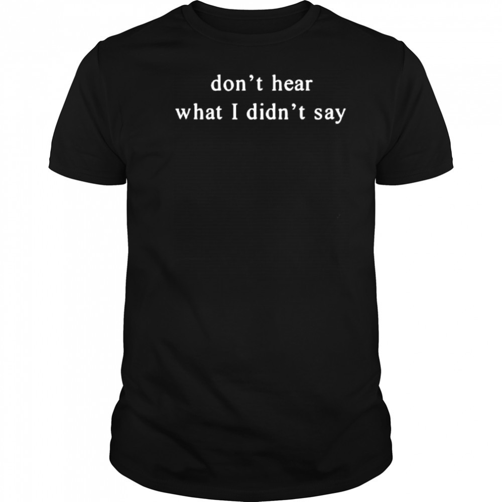 Don’t Hear What I Didn’t Say shirt