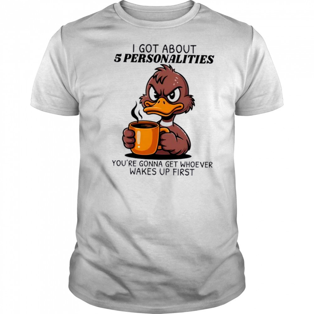 Duck I got about 5 personalities you’re gonna get whoever wakes up first shirt