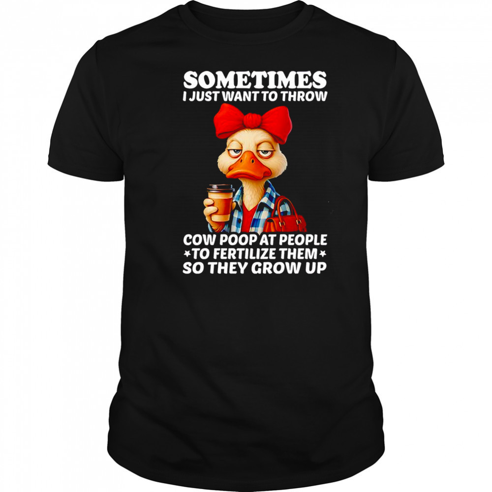 Duck sometimes I just want to throw cow poop at people shirt