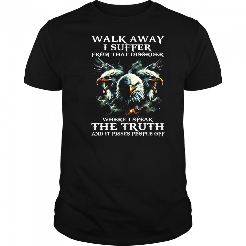 Eagle walk away I suffer from that disorder where I speak the truth shirt