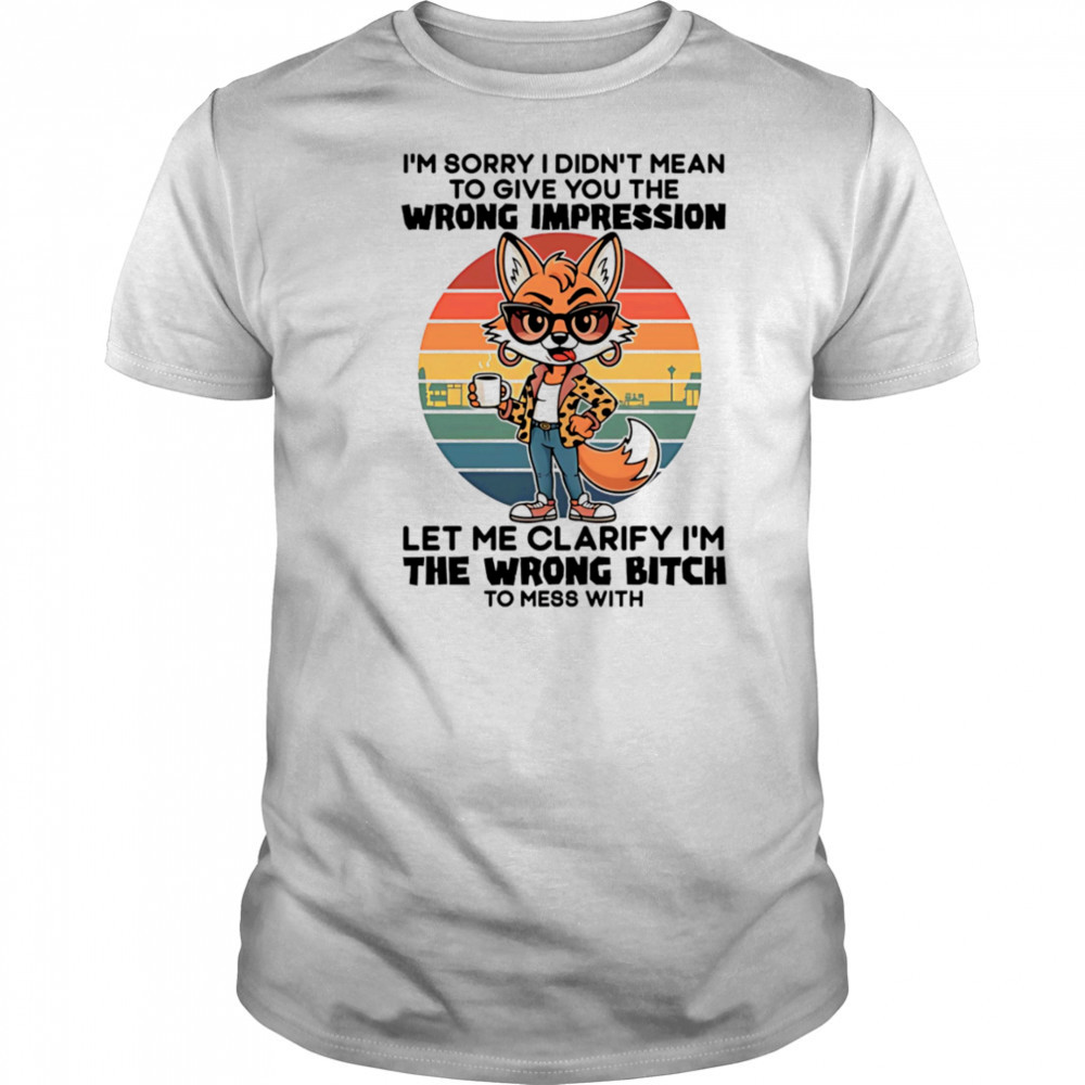 Fox I’m sorry I didn’t mean to give you the wrong impression let me clarify I’m the wrong bitch shirt