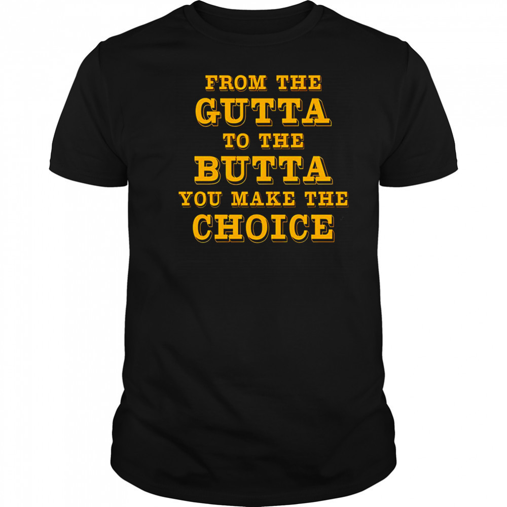 From the gutta to the butta you make the choice style shirt