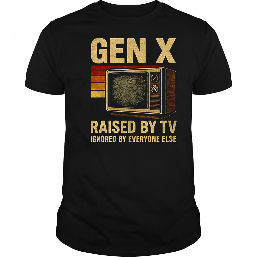 Gen X raised by TV ignored by everyone else shirt