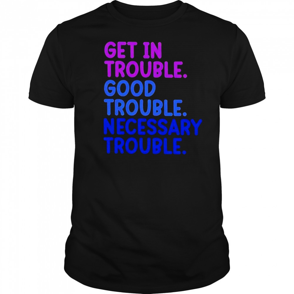 Get In Trouble Good Trouble Necessary Trouble shirt