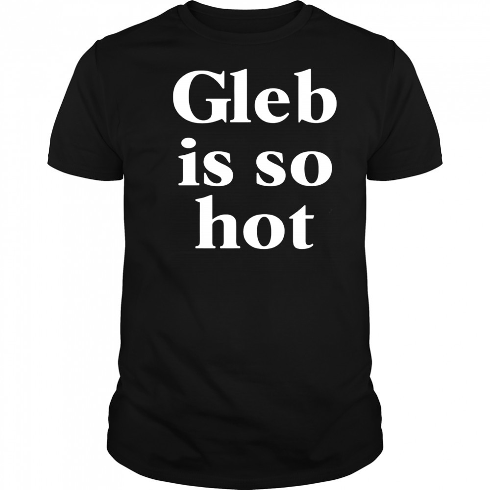 Gleb is so hot shirt