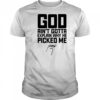 God Ain’t Gotta Explain Why He Picked Me T-Shirt