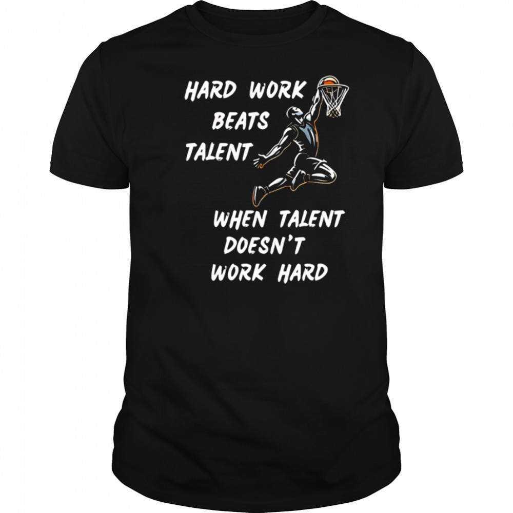 Hard Work Beats Talent When Talent Doesn’t Work Hard shirt