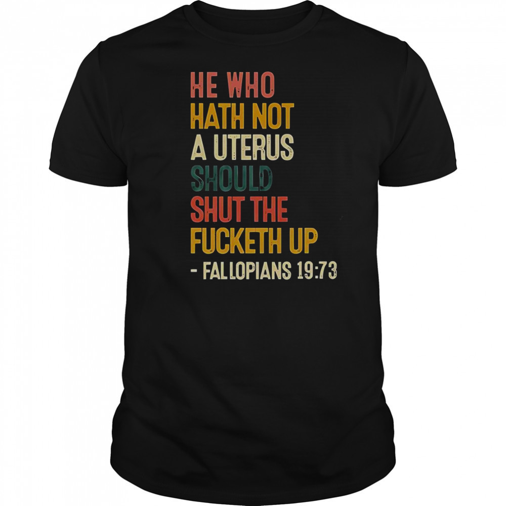 He Who Hath Not A Uterus Should Shut The Fcketh Up Fallopians 19 73 T-Shirt