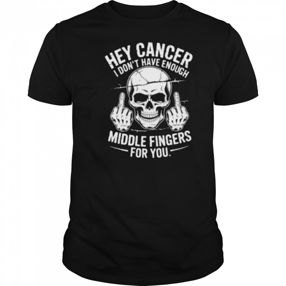 Hey cancer I don’t have enough middle fingers for you skull shirt