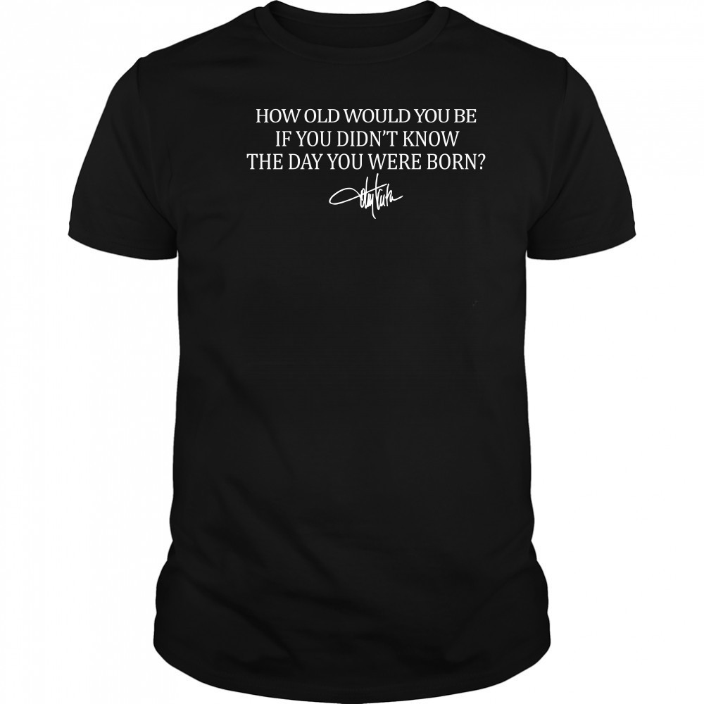 How old would you be if you didn't know the day you were born T-Shirt
