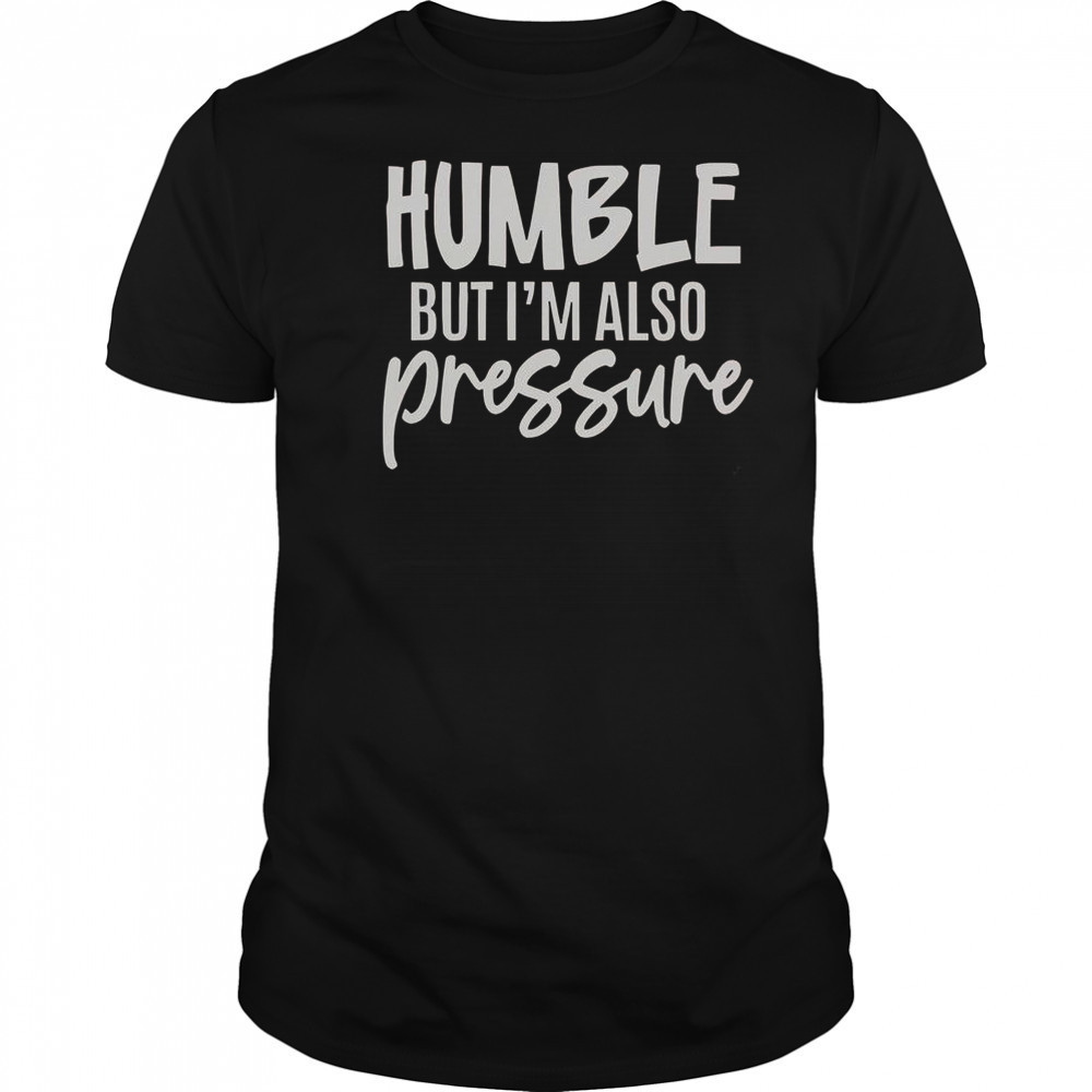 Humble But Also Pressure T-Shirt