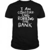 I am consider ing robbing the bank shirt