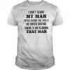 I can’t scare my man after seeing the trolls he dated before there is no scarring that man shirt
