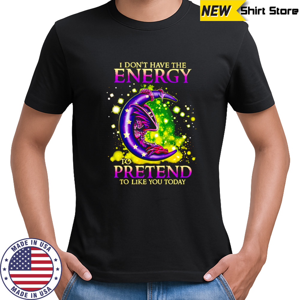 I Don’t Have The Energy To Pretend To Like You Today Dragon shirt