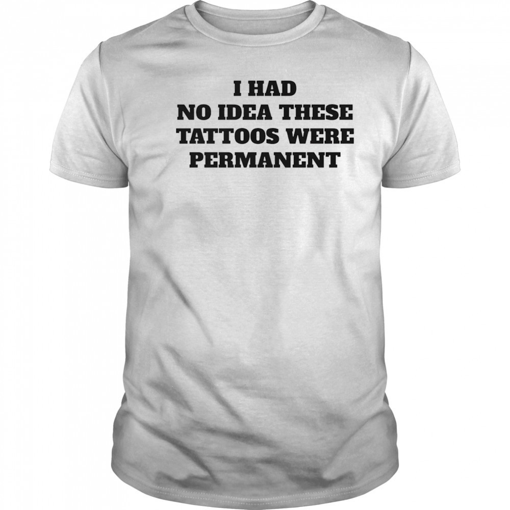 I had no idea these tattoos were permanent shirt