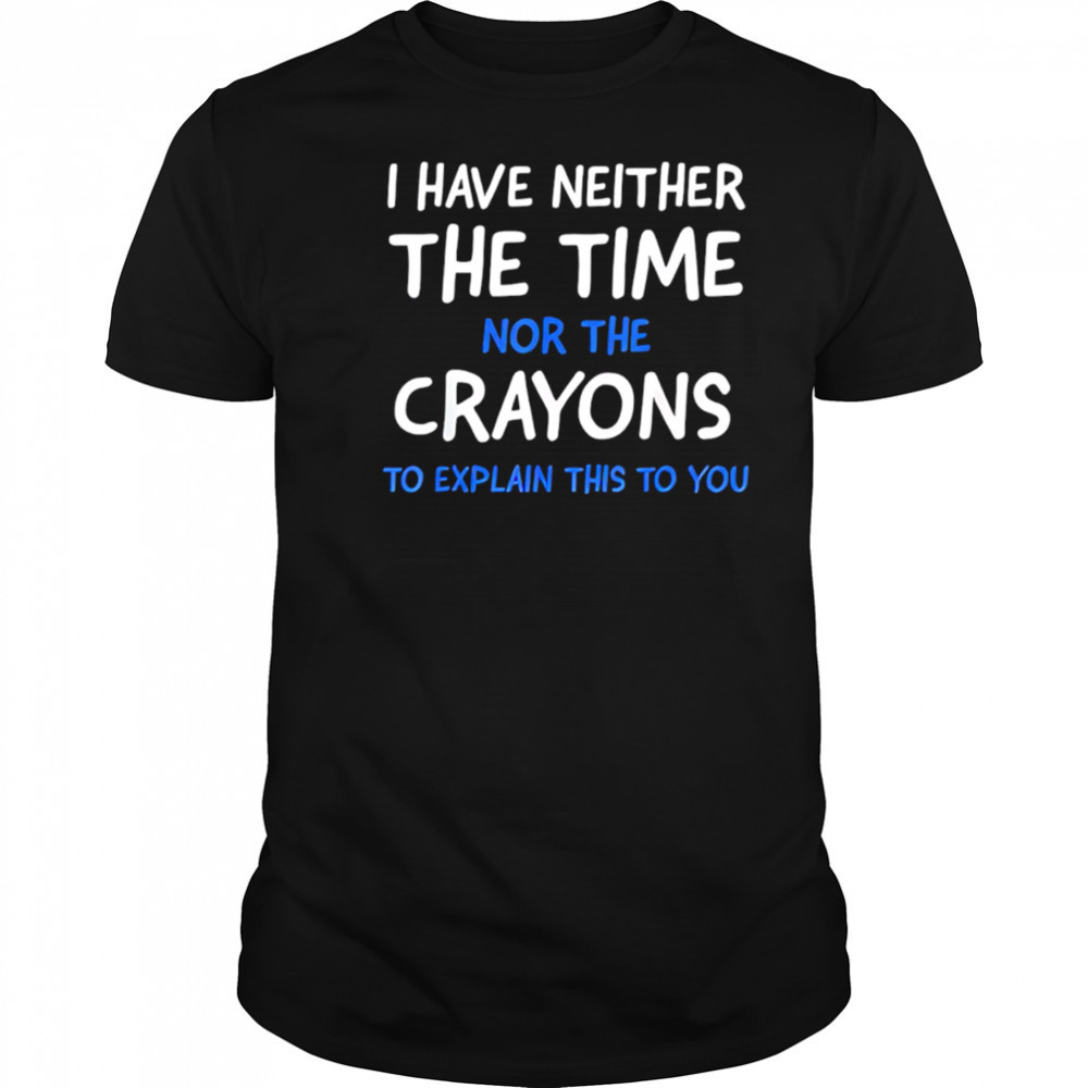 I Have Neither The Time Nor The Crayons To Explain This To You shirt