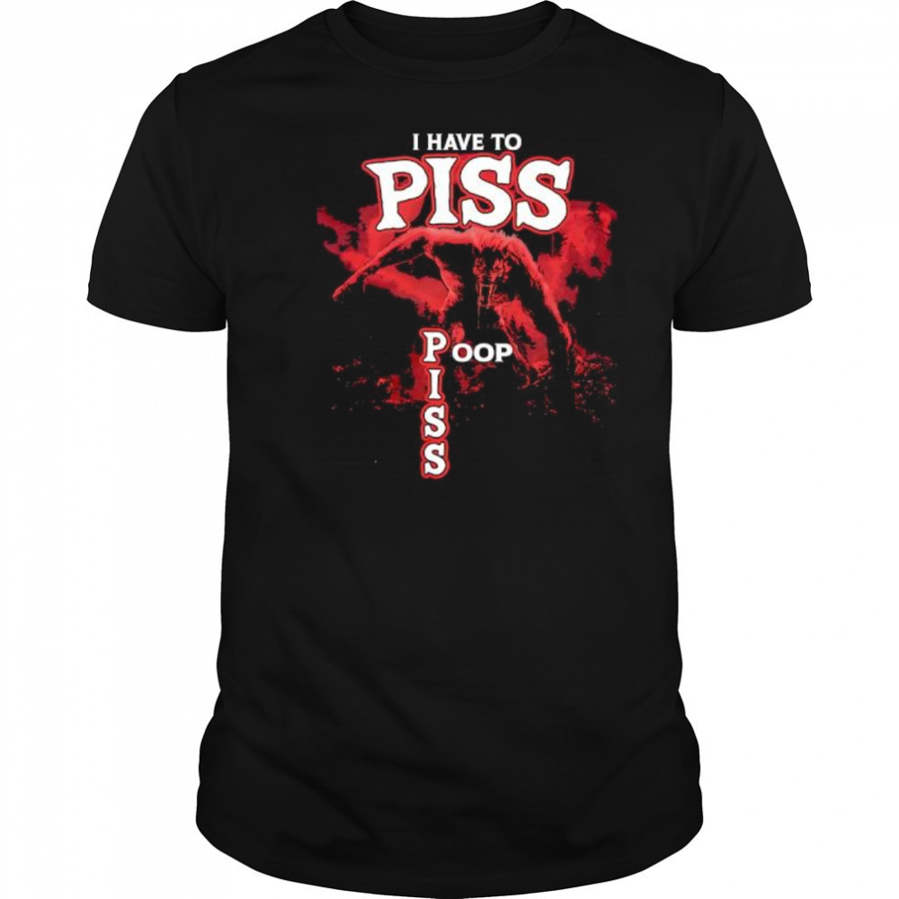 I Have To Piss Poop Piss shirt