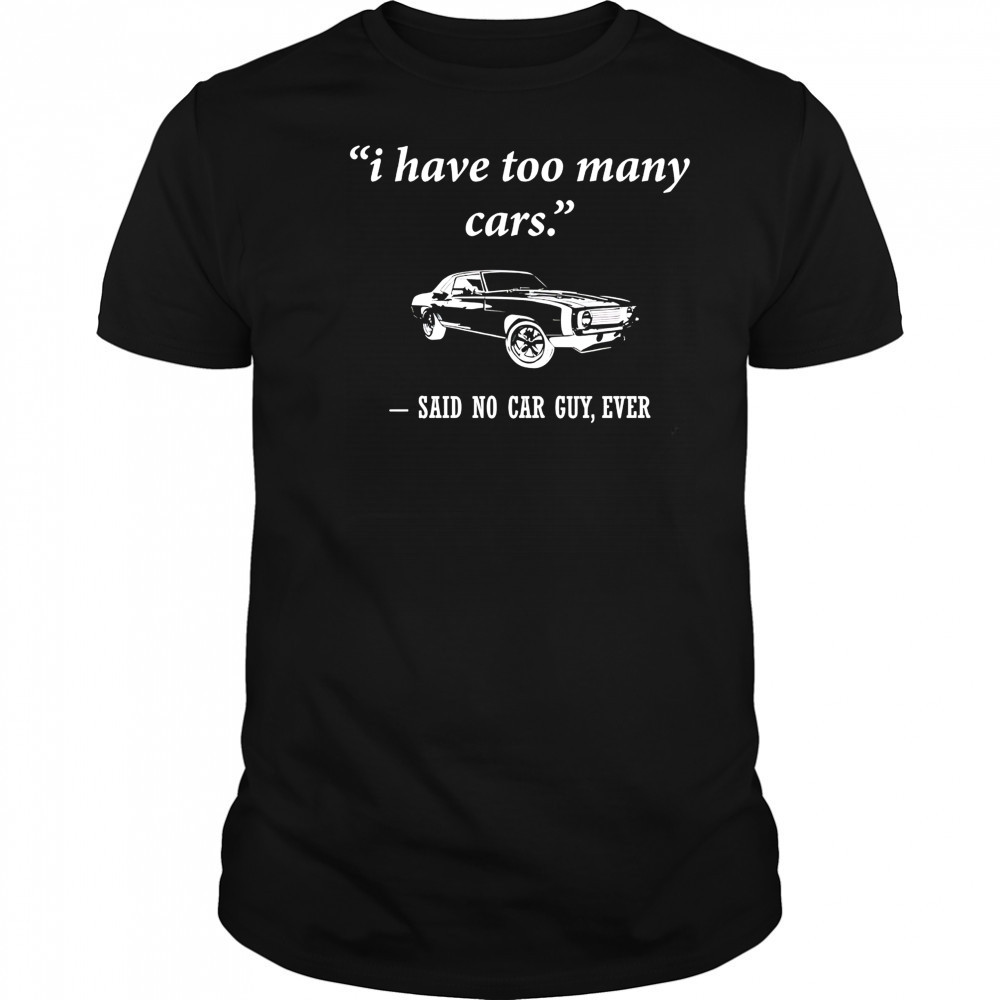 I have too many cars said no car guy ever shirt