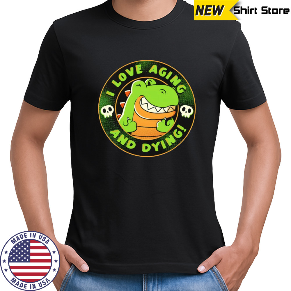 I love aging and dying shirt