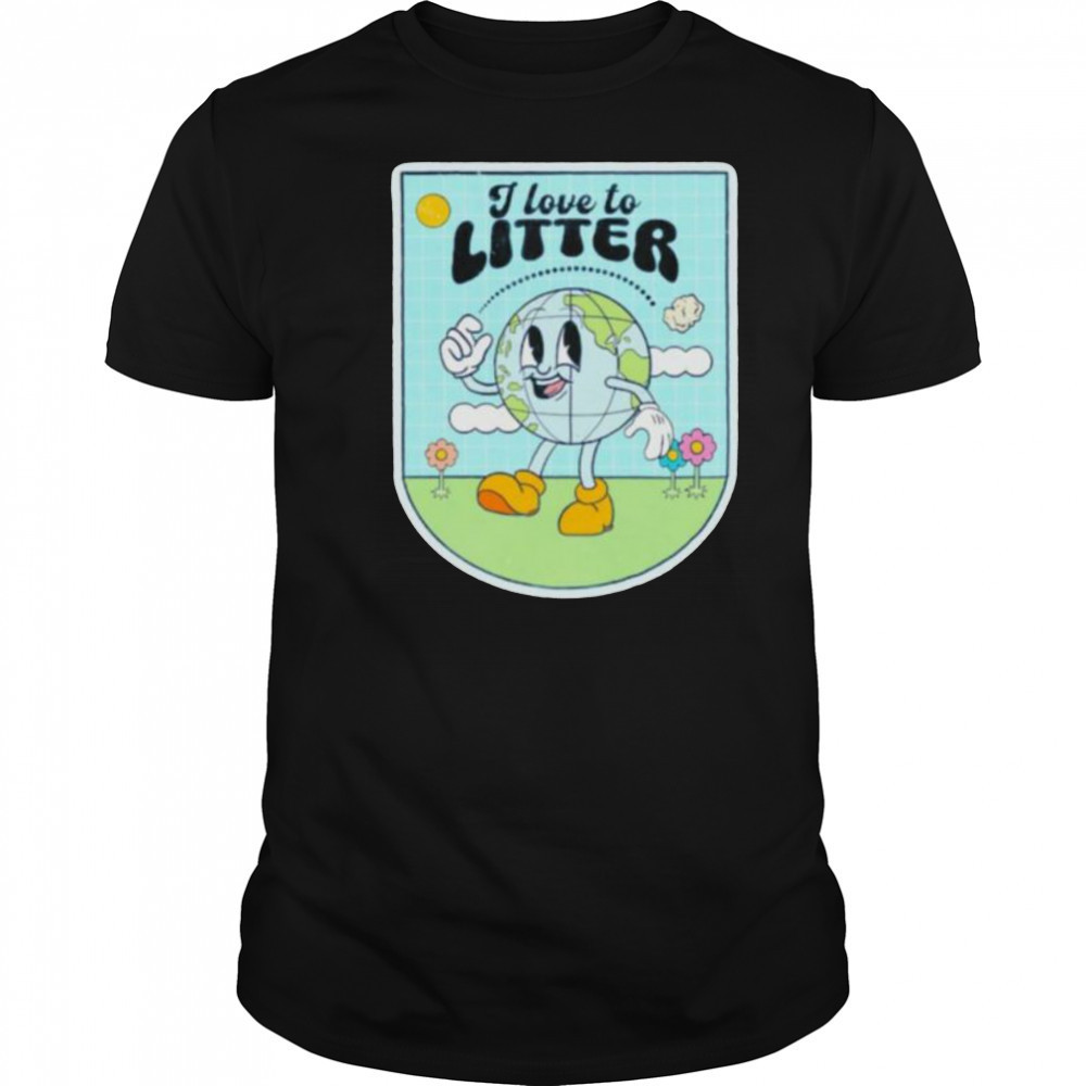 I love to litter Earth Day t shirt