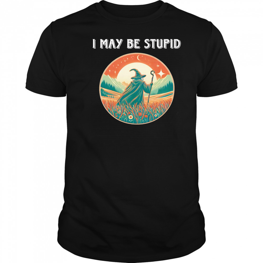 I May Be Stupid Wizard shirt
