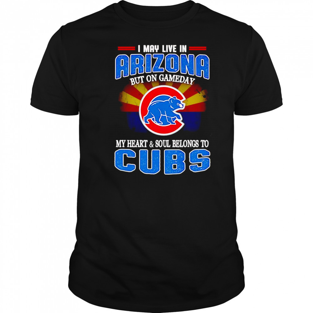 I may live in Arizona but on gameday my heart and soul belongs to Chicago Cubs shirt