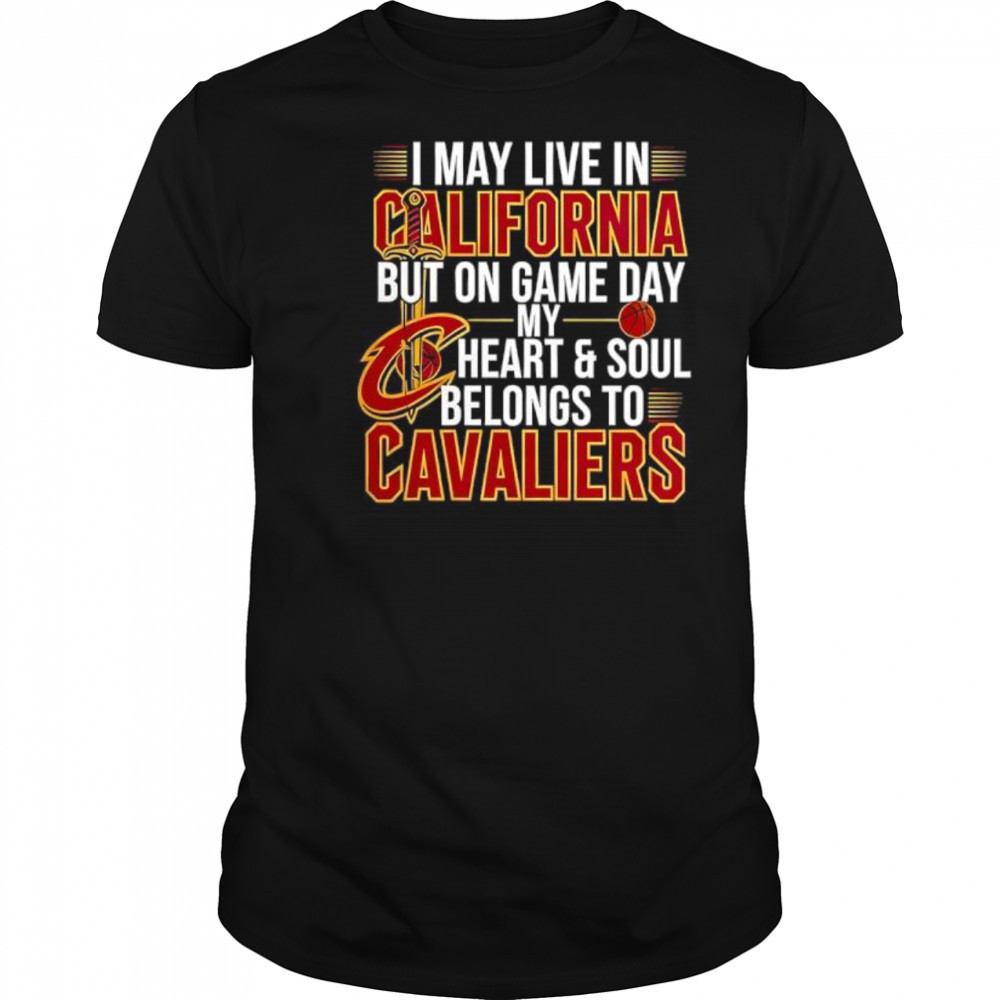 I may live in California but on game day my heart and soul belongs to the Cleveland Cavaliers shirt