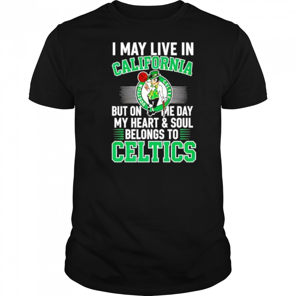 I may live in California but on me day my heart and soul belongs to Celtics shirt