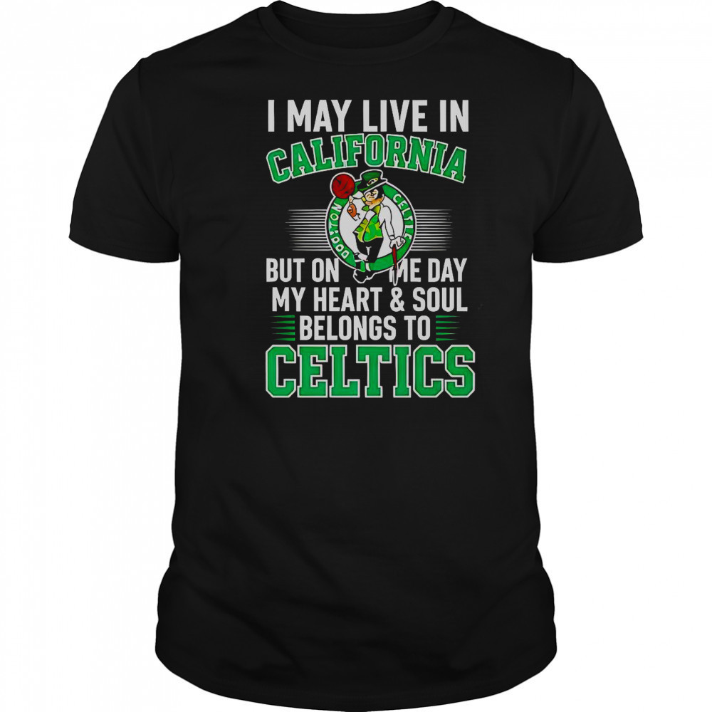 I May Live In California But On Me Day My Heart And Soul Belongs To Celtics T-Shirt