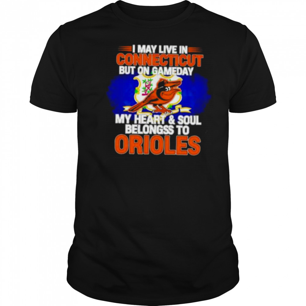 I May Live In Connecticut But On Gameday My Heart & Soul Belongs To Baltimore Orioles T shirt