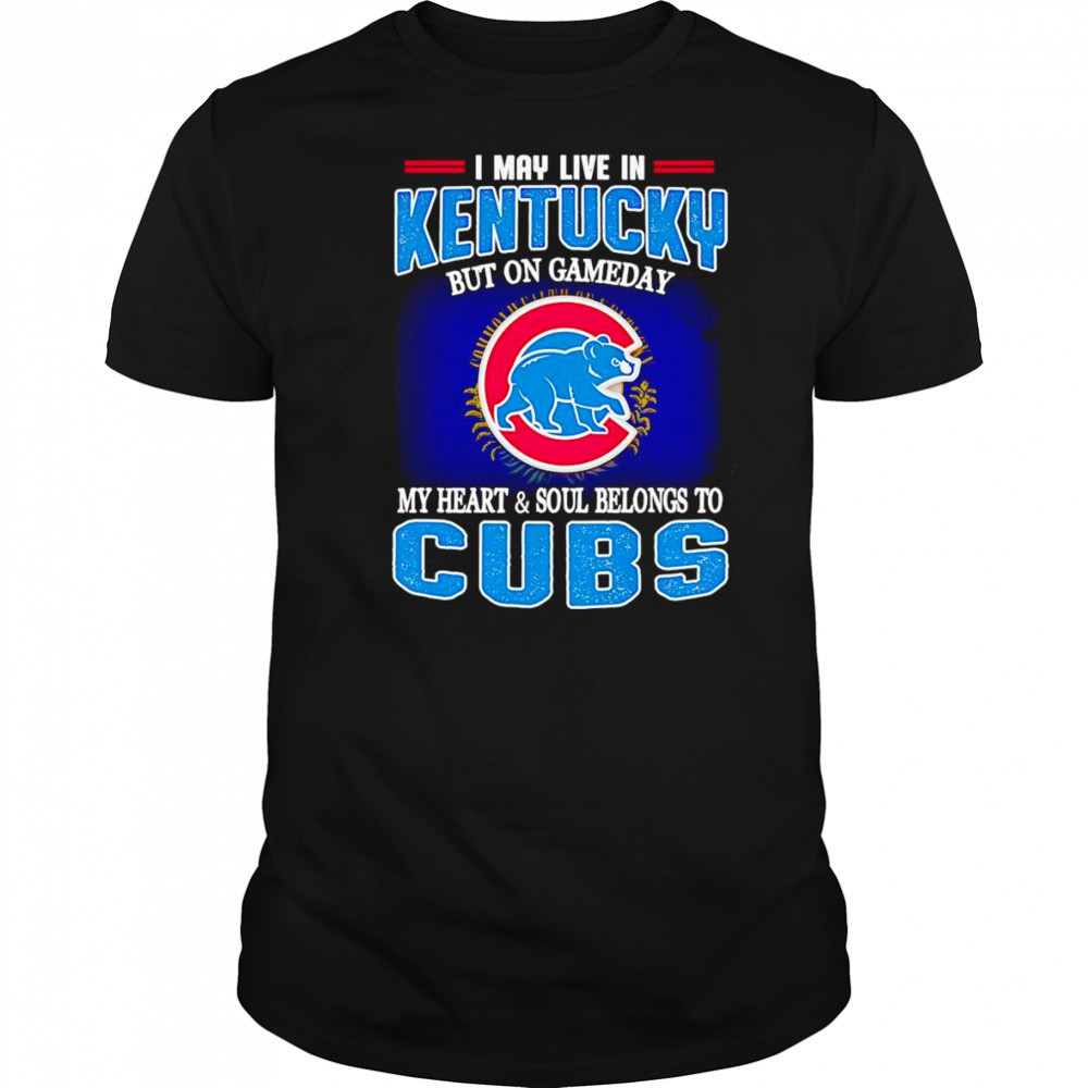I may live in Kentucky but on gameday my heart and soul belongs to Chicago Cubs shirt