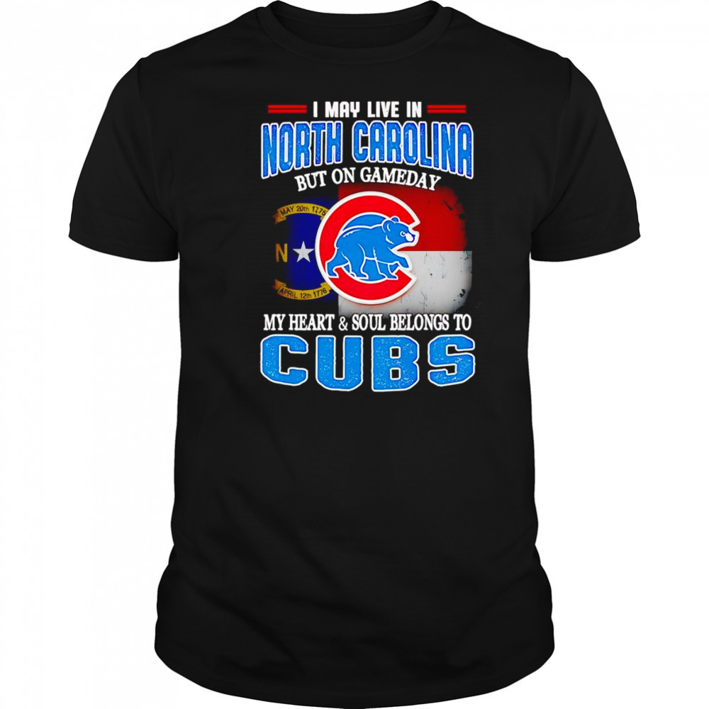 I may live in North Carolina but on gameday my heart and soul belongs to Chicago Cubs shirt