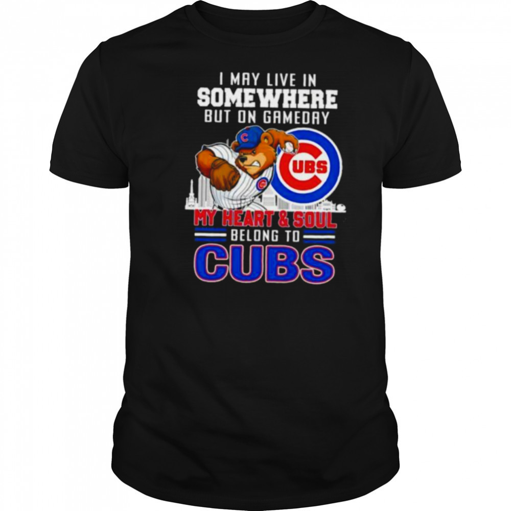 I may live in somewhere but on gameday my heart and soul belong to Chicago Cubs shirt