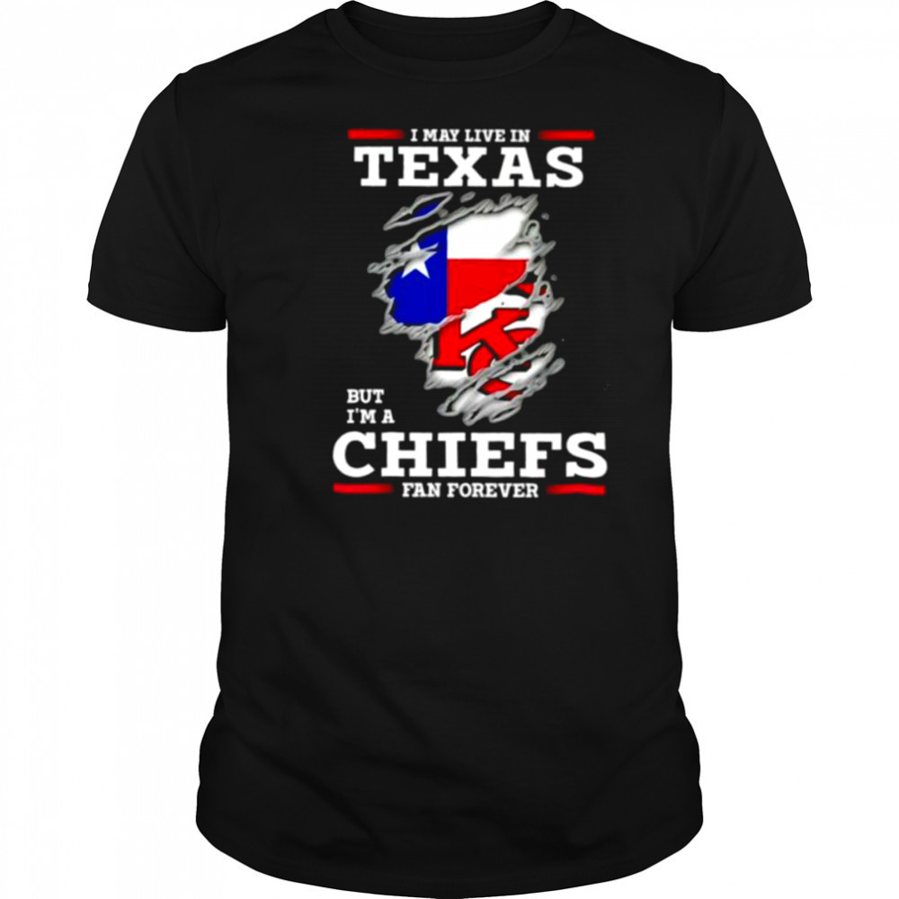 I may live in Texas but I’m a Kansas City Chiefs fan forever shirt