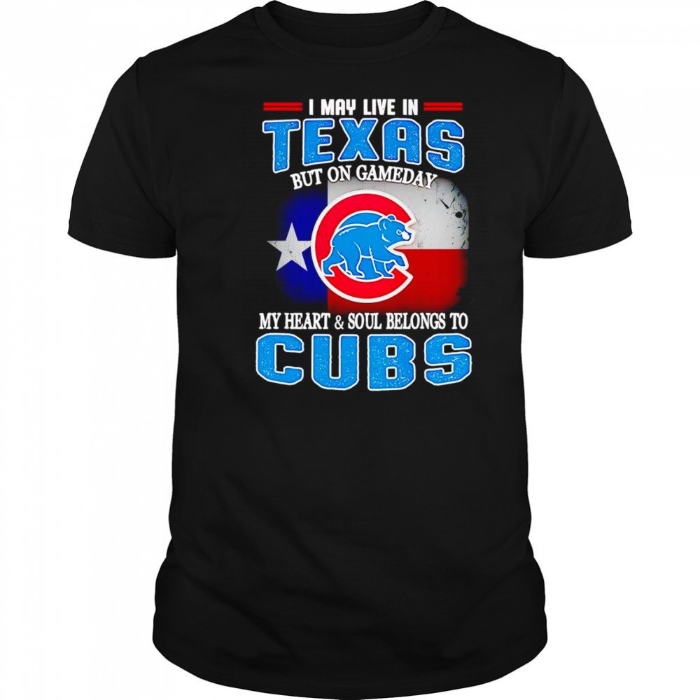 I may live in Texas but on gameday my heart and soul belongs to Chicago Cubs shirt