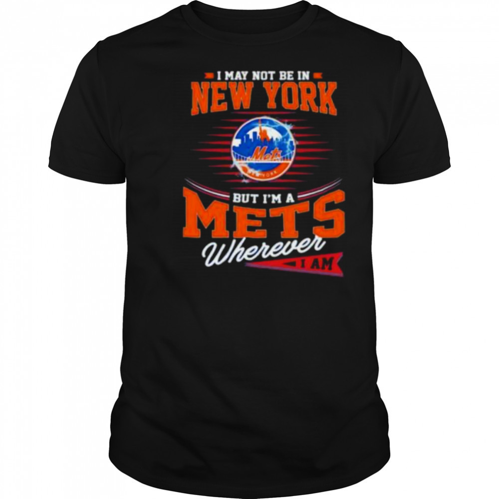I may not be in New York but I’m a Mets wherever I am shirt