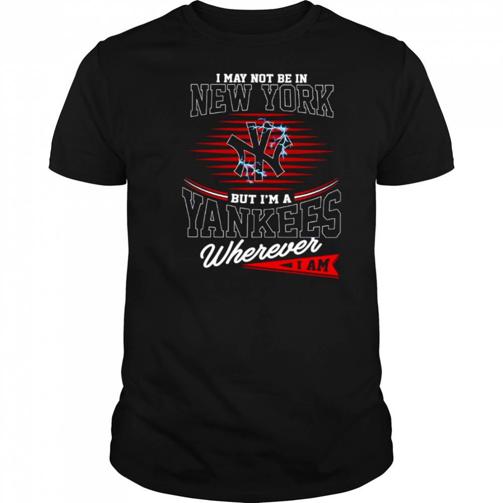 I may not be in New York but I’m a Yankees wherever I am shirt